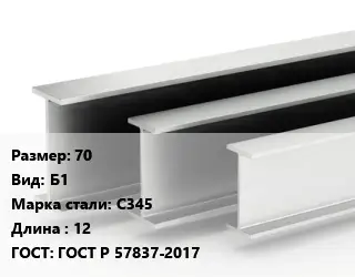 Двутавровая балка 70 Б1 С345 L=12 ГОСТ: ГОСТ Р 57837-2017